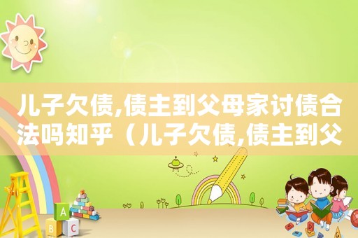 兒子欠債,債主到父母家討債合法嗎知乎（兒子欠債,債主到父母家討債合法嗎?）