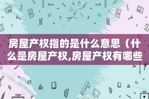 房屋產權指的是什么意思（什么是房屋產權,房屋產權有哪些類型）