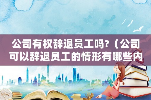 公司有權辭退員工嗎?（公司可以辭退員工的情形有哪些內容）