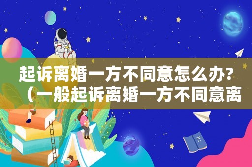 起訴離婚一方不同意怎么辦?（一般起訴離婚一方不同意離婚會判嗎?）