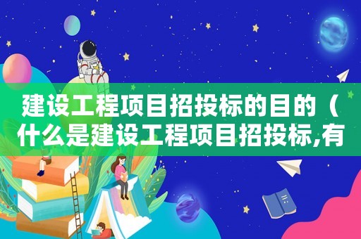 建設(shè)工程項目招投標的目的（什么是建設(shè)工程項目招投標,有何優(yōu)點?）