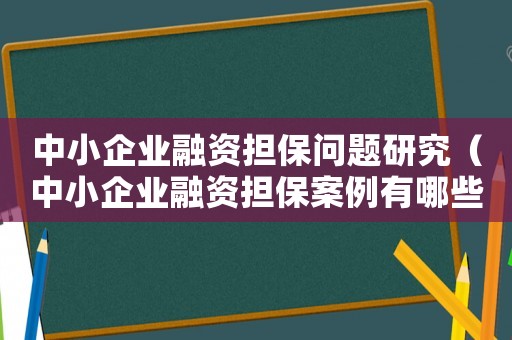 中小企業融資擔保問題研究（中小企業融資擔保案例有哪些問題）