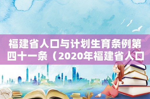 福建省人口與計劃生育條例第四十一條（2020年福建省人口與計劃生育條例）