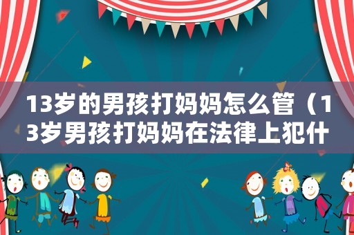 13歲的男孩打媽媽怎么管（13歲男孩打媽媽在法律上犯什么法）