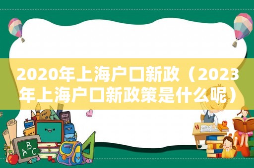 2020年上海戶口新政（2023年上海戶口新政策是什么呢）