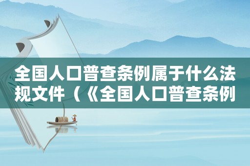 全國人口普查條例屬于什么法規文件（《全國人口普查條例》的作用是什么）