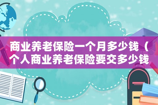 商業(yè)養(yǎng)老保險一個月多少錢（個人商業(yè)養(yǎng)老保險要交多少錢一年）