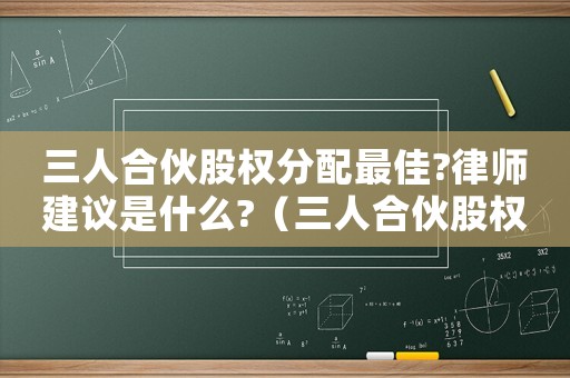 三人合伙股權(quán)分配最佳?律師建議是什么?（三人合伙股權(quán)分配最佳?律師建議）
