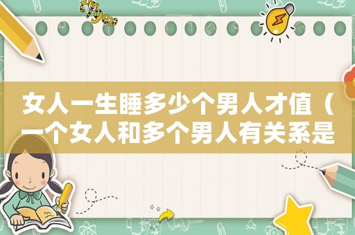 女人一生睡多少個男人才值（一個女人和多個男人有關(guān)系是什么心理）