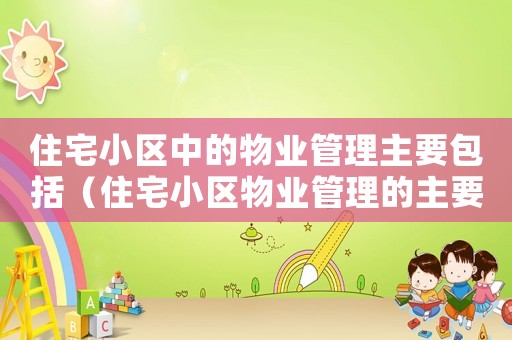住宅小區中的物業管理主要包括（住宅小區物業管理的主要內容包括）