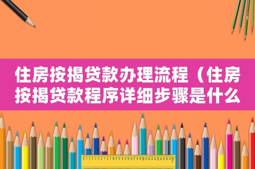 住房按揭貸款辦理流程（住房按揭貸款程序詳細步驟是什么）