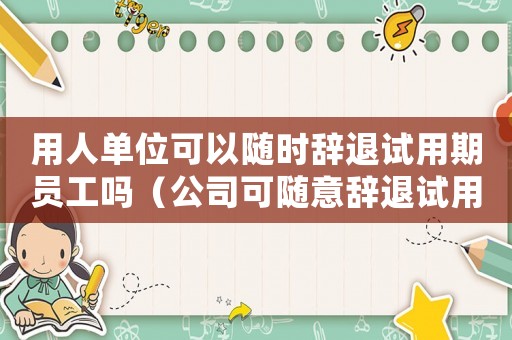 用人單位可以隨時辭退試用期員工嗎（公司可隨意辭退試用期員工嗎合法嗎）