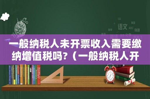 一般納稅人未開票收入需要繳納增值稅嗎?（一般納稅人開稅票沒有進賬怎么辦）