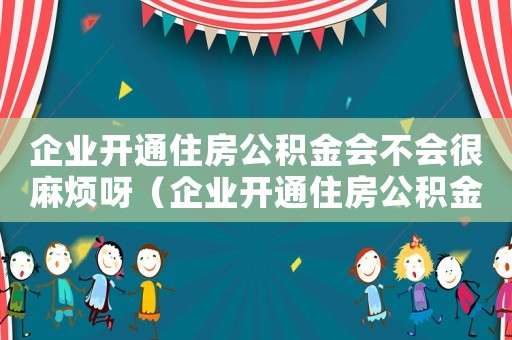 企業開通住房公積金會不會很麻煩呀（企業開通住房公積金會不會很麻煩）