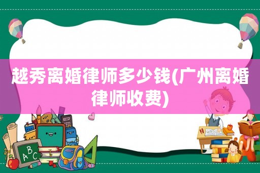 越秀離婚律師多少錢(廣州離婚律師收費)