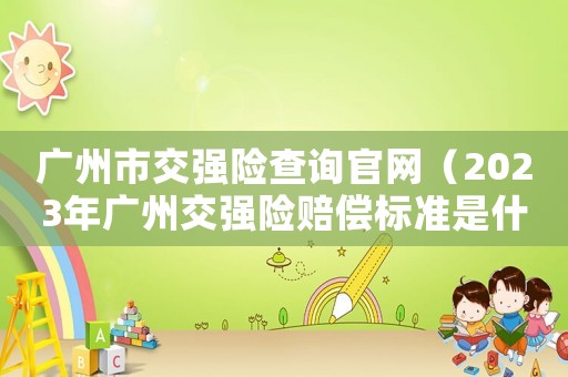 廣州市交強(qiáng)險(xiǎn)查詢官網(wǎng)（2023年廣州交強(qiáng)險(xiǎn)賠償標(biāo)準(zhǔn)是什么）