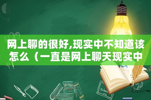 網上聊的很好,現實中不知道該怎么（一直是網上聊天現實中該怎么聊天）