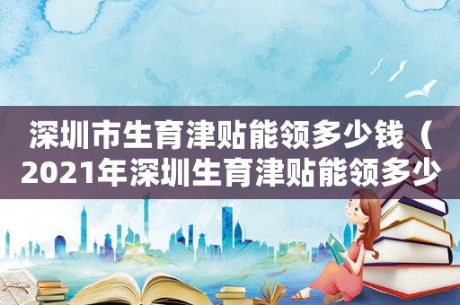 深圳市生育津貼能領多少錢（2021年深圳生育津貼能領多少錢）