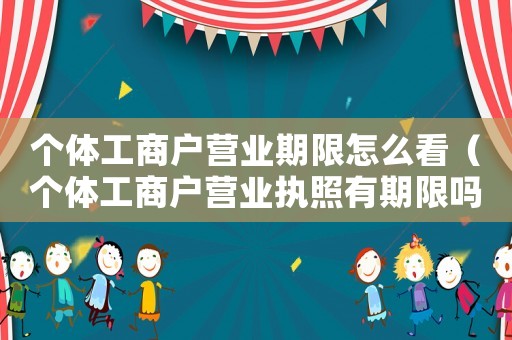個體工商戶營業期限怎么看（個體工商戶營業執照有期限嗎怎么查）