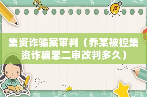 集資詐騙案審判（喬某被控集資詐騙罪二審改判多久）