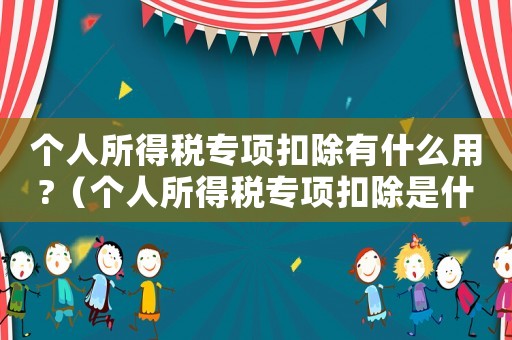 個人所得稅專項扣除有什么用?（個人所得稅專項扣除是什么意思例如）