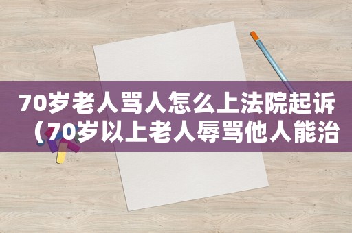 70歲老人罵人怎么上法院起訴（70歲以上老人辱罵他人能治安拘留嗎）