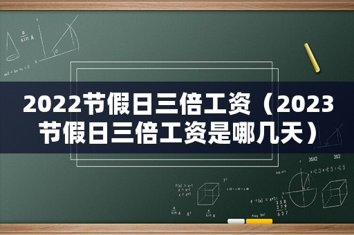 2022節(jié)假日三倍工資（2023節(jié)假日三倍工資是哪幾天）