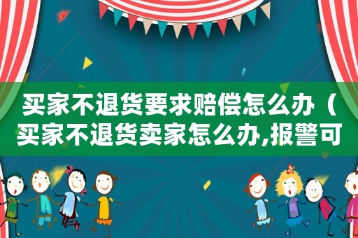 買(mǎi)家不退貨要求賠償怎么辦（買(mǎi)家不退貨賣(mài)家怎么辦,報(bào)警可以嗎）