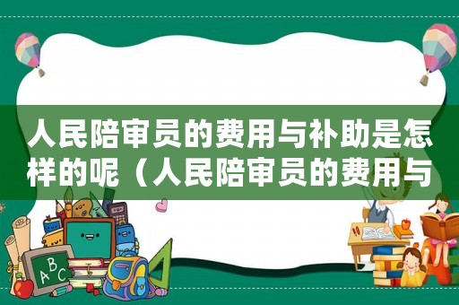 人民陪審員的費用與補助是怎樣的呢（人民陪審員的費用與補助是怎樣的）