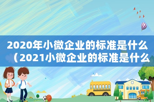 2020年小微企業的標準是什么（2021小微企業的標準是什么?）