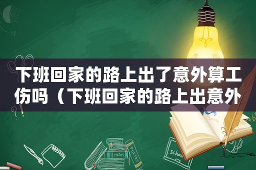 下班回家的路上出了意外算工傷嗎（下班回家的路上出意外死亡算工亡嗎）