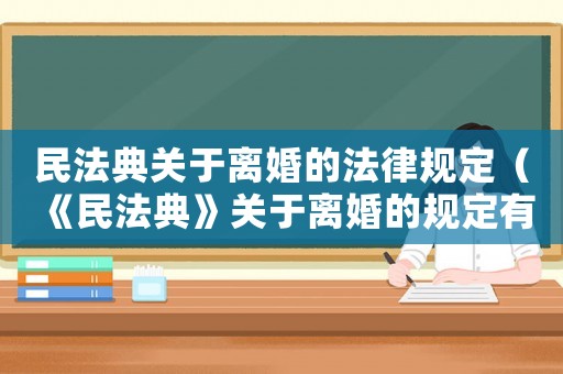 民法典關于離婚的法律規定（《民法典》關于離婚的規定有哪些內容）