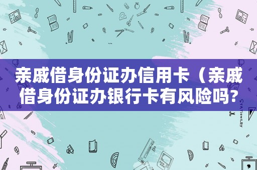 親戚借身份證辦信用卡（親戚借身份證辦銀行卡有風(fēng)險(xiǎn)嗎?）