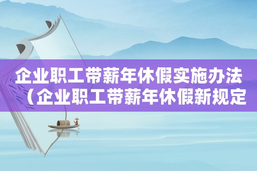 企業(yè)職工帶薪年休假實(shí)施辦法（企業(yè)職工帶薪年休假新規(guī)定有哪些內(nèi)容）