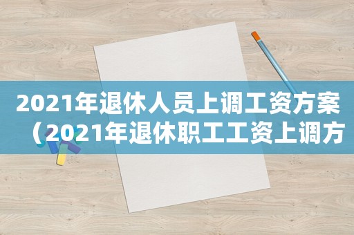 2021年退休人員上調工資方案（2021年退休職工工資上調方案）