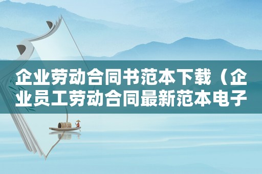 企業勞動合同書范本下載（企業員工勞動合同最新范本電子版）