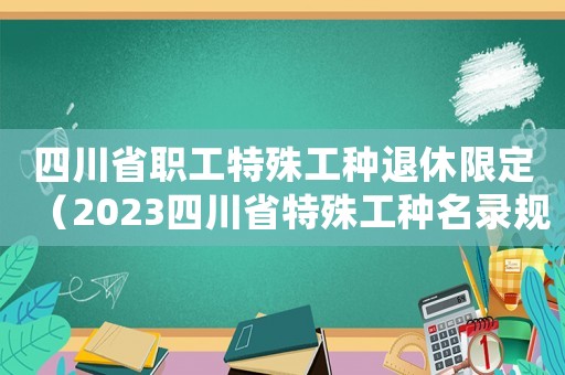 四川省職工特殊工種退休限定（2023四川省特殊工種名錄規定最新）