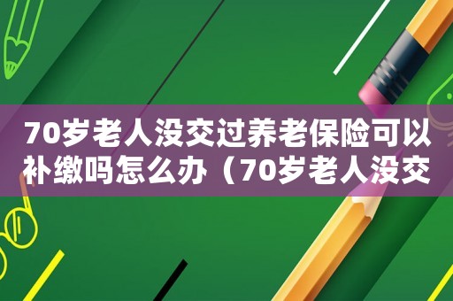 70歲老人沒交過養老保險可以補繳嗎怎么辦（70歲老人沒交過養老保險可以補繳嗎）