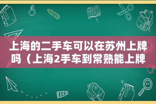 上海的二手車可以在蘇州上牌嗎（上海2手車到常熟能上牌嗎多少錢）