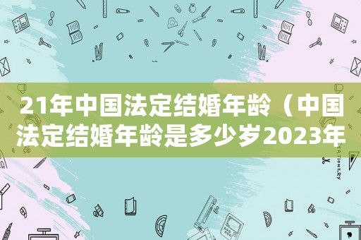 21年中國法定結婚年齡（中國法定結婚年齡是多少歲2023年）