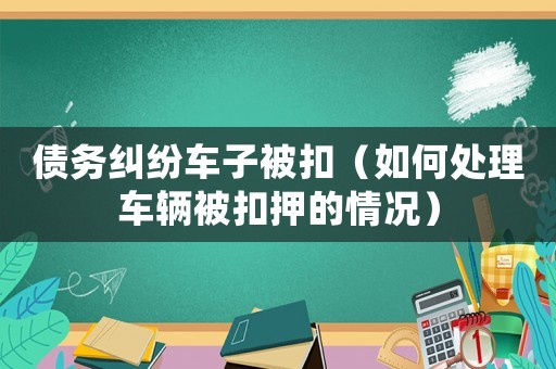 債務糾紛車子被扣（如何處理車輛被扣押的情況）