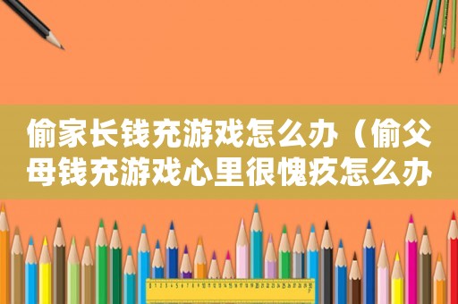 偷家長錢充游戲怎么辦（偷父母錢充游戲心里很愧疚怎么辦）
