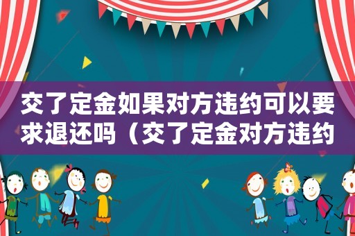 交了定金如果對方違約可以要求退還嗎（交了定金對方違約怎么計算違約金）