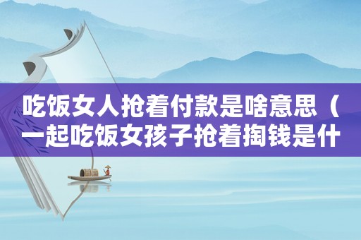 吃飯女人搶著付款是啥意思（一起吃飯女孩子搶著掏錢是什么意思）