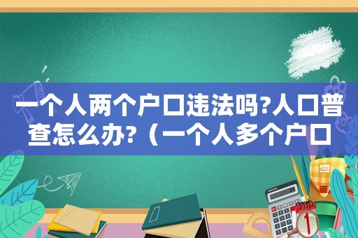 一個人兩個戶口違法嗎?人口普查怎么辦?（一個人多個戶口,算不算為法呢?）