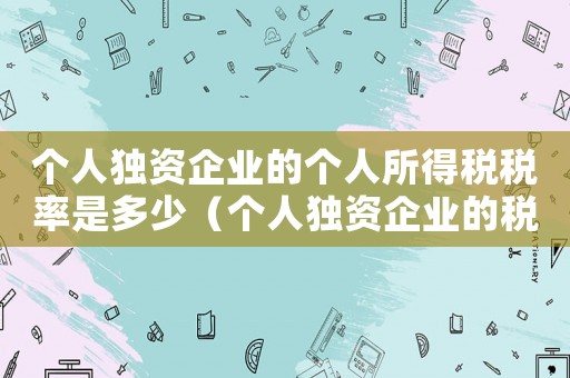 個人獨資企業的個人所得稅稅率是多少（個人獨資企業的稅收規定個人所得稅）