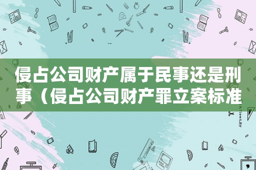 侵占公司財(cái)產(chǎn)屬于民事還是刑事（侵占公司財(cái)產(chǎn)罪立案標(biāo)準(zhǔn)是什么意思）