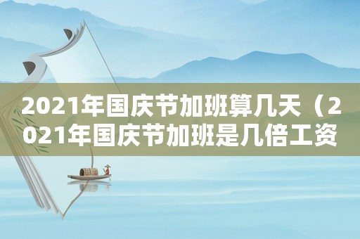2021年國慶節(jié)加班算幾天（2021年國慶節(jié)加班是幾倍工資）