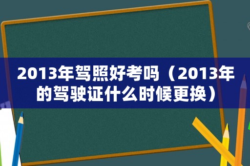 2013年駕照好考嗎（2013年的駕駛證什么時候更換）