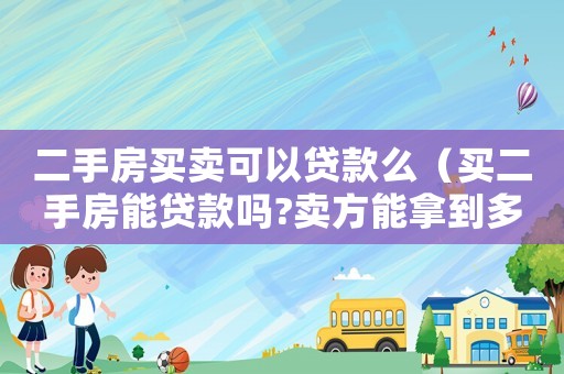 二手房買賣可以貸款么（買二手房能貸款嗎?賣方能拿到多少錢）